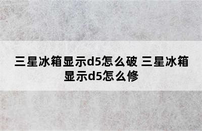 三星冰箱显示d5怎么破 三星冰箱显示d5怎么修